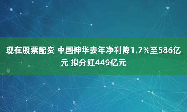现在股票配资 中国神华去年净利降1.7%至586亿元 拟分红449亿元