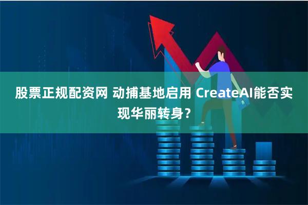 股票正规配资网 动捕基地启用 CreateAI能否实现华丽转身？