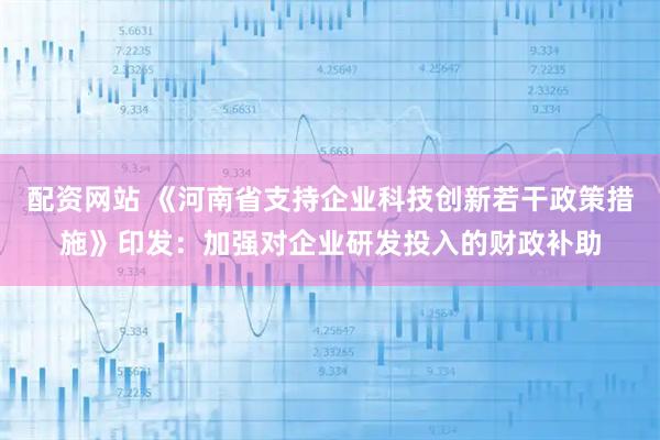 配资网站 《河南省支持企业科技创新若干政策措施》印发：加强对企业研发投入的财政补助