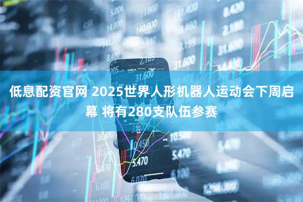 低息配资官网 2025世界人形机器人运动会下周启幕 将有280支队伍参赛
