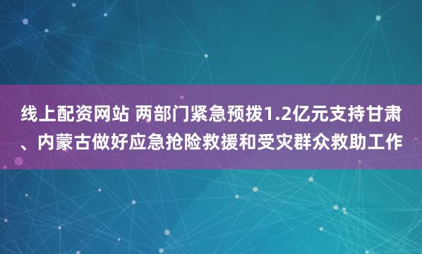 线上配资网站 两部门紧急预拨1.2亿元支持甘肃、内蒙古做好应急抢险救援和受灾群众救助工作