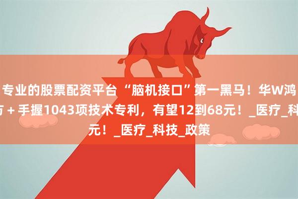 专业的股票配资平台 “脑机接口”第一黑马！华W鸿蒙合作方＋手握1043项技术专利，有望12到68元！_医疗_科技_政策