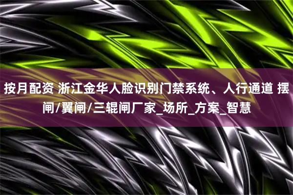 按月配资 浙江金华人脸识别门禁系统、人行通道 摆闸/翼闸/三辊闸厂家_场所_方案_智慧