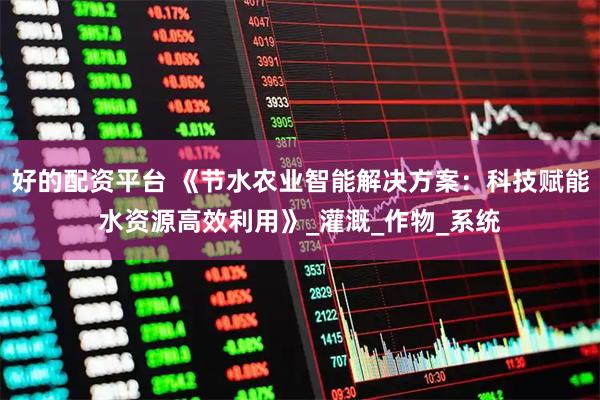 好的配资平台 《节水农业智能解决方案：科技赋能水资源高效利用》_灌溉_作物_系统