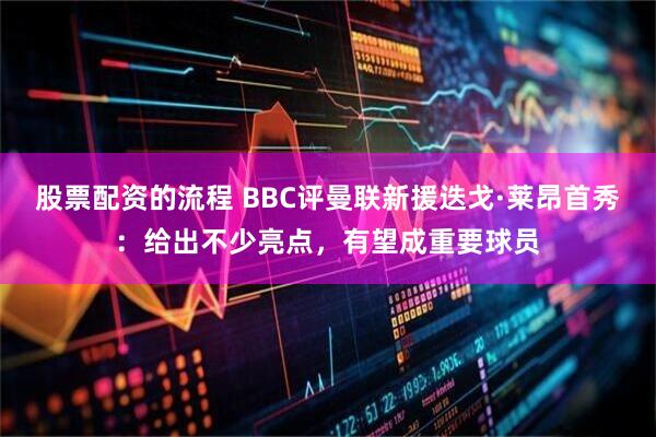 股票配资的流程 BBC评曼联新援迭戈·莱昂首秀：给出不少亮点，有望成重要球员