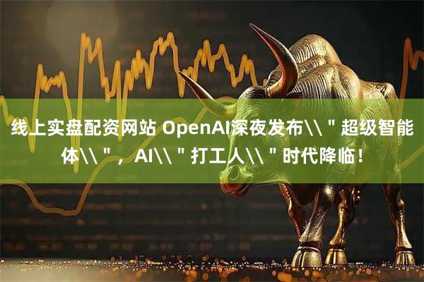 线上实盘配资网站 OpenAI深夜发布\＂超级智能体\＂，AI\＂打工人\＂时代降临！