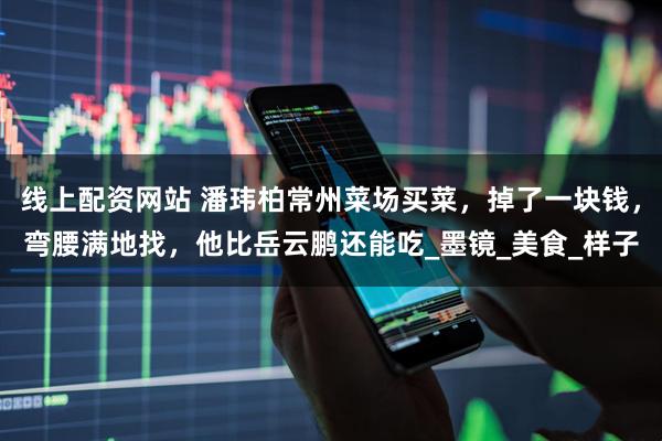 线上配资网站 潘玮柏常州菜场买菜，掉了一块钱，弯腰满地找，他比岳云鹏还能吃_墨镜_美食_样子