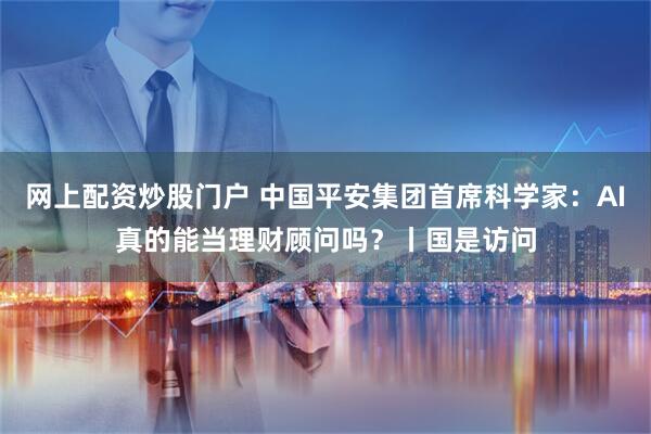 网上配资炒股门户 中国平安集团首席科学家：AI真的能当理财顾问吗？丨国是访问