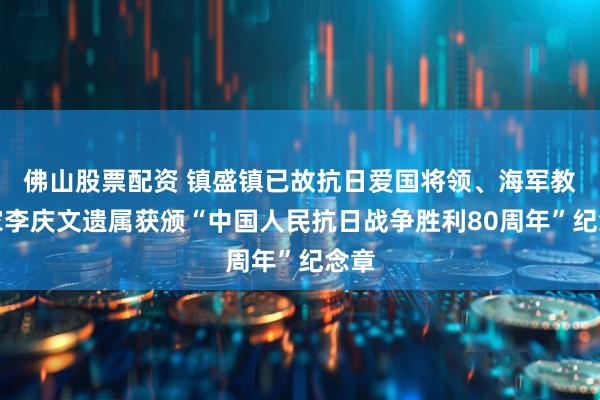 佛山股票配资 镇盛镇已故抗日爱国将领、海军教育家李庆文遗属获颁“中国人民抗日战争胜利80周年”纪念章