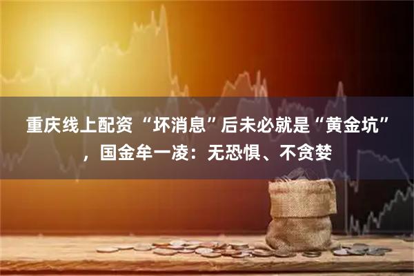 重庆线上配资 “坏消息”后未必就是“黄金坑”，国金牟一凌：无恐惧、不贪婪