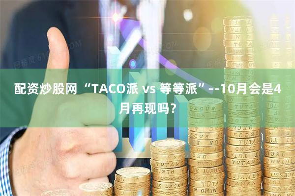 配资炒股网 “TACO派 vs 等等派”--10月会是4月再现吗？