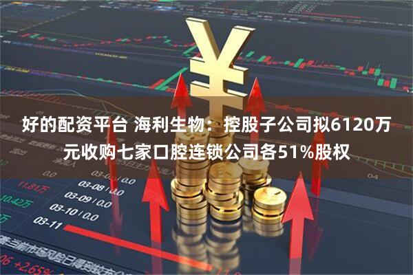 好的配资平台 海利生物：控股子公司拟6120万元收购七家口腔连锁公司各51%股权