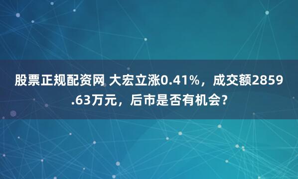 股票正规配资网 大宏立涨0.41%，成交额2859.63万元，后市是否有机会？