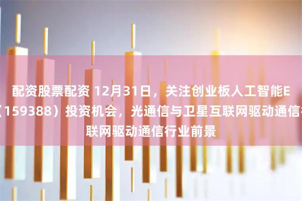 配资股票配资 12月31日，关注创业板人工智能ETF国泰（159388）投资机会，光通信与卫星互联网驱动通信行业前景